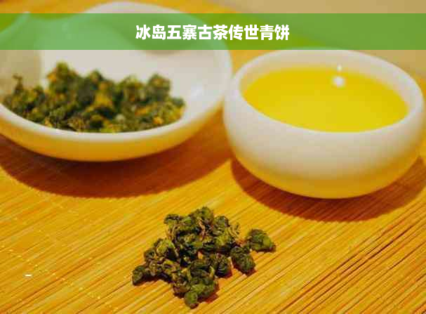 冰岛五寨古茶传世青饼