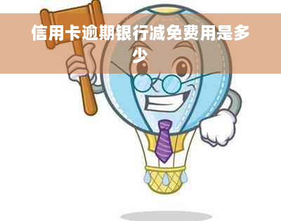 信用卡逾期银行减免费用是多少