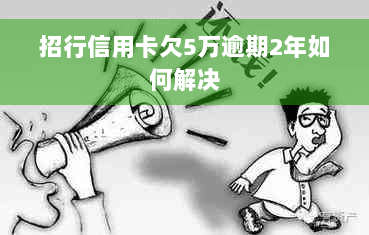 招行信用卡欠5万逾期2年如何解决