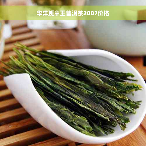 华洋班章王普洱茶2007价格