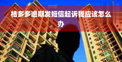 桔多多逾期发短信起诉我应该怎么办