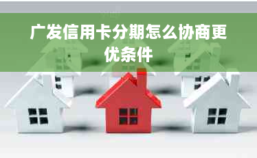 广发信用卡分期怎么协商更优条件