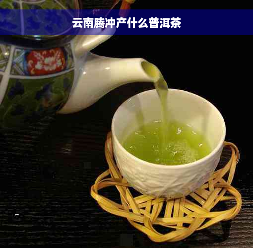 云南腾冲产什么普洱茶