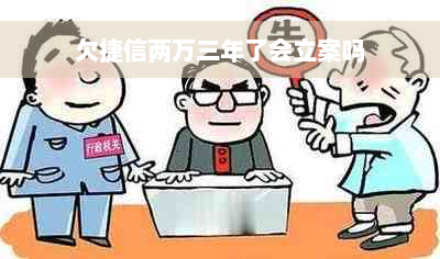 欠捷信两万三年了会立案吗