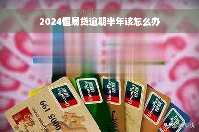 2024恒易贷逾期半年该怎么办