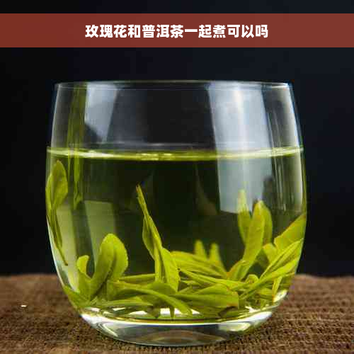 玫瑰花和普洱茶一起煮可以吗