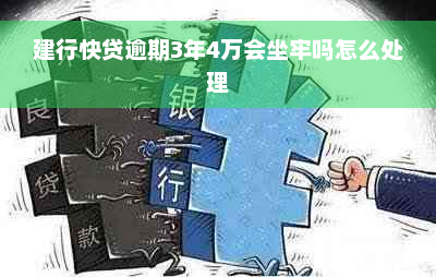 建行快贷逾期3年4万会坐牢吗怎么处理