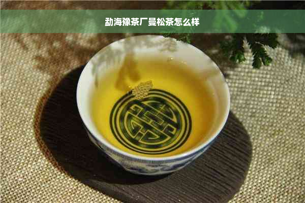 勐海豫茶厂曼松茶怎么样