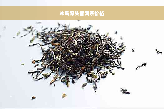 冰岛源头普洱茶价格