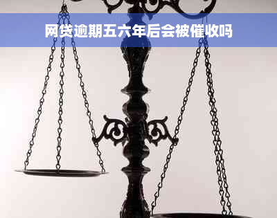 网贷逾期五六年后会被催收吗