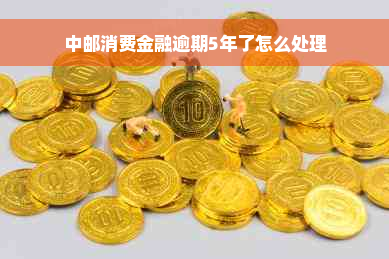 中邮消费金融逾期5年了怎么处理