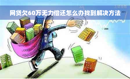 网贷欠60万无力偿还怎么办找到解决方法