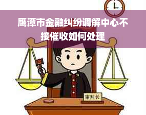 鹰潭市金融纠纷调解中心不接催收如何处理