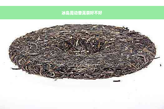 冰岛周边普洱茶好不好