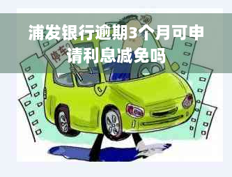 浦发银行逾期3个月可申请利息减免吗