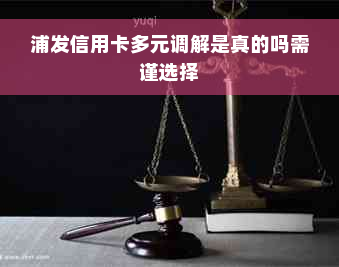 浦发信用卡多元调解是真的吗需谨选择