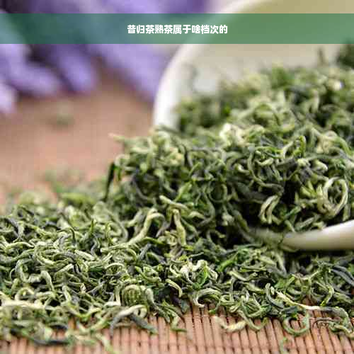 昔归茶熟茶属于啥档次的