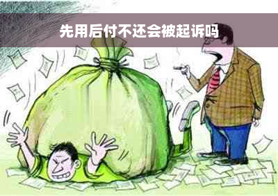 先用后付不还会被起诉吗