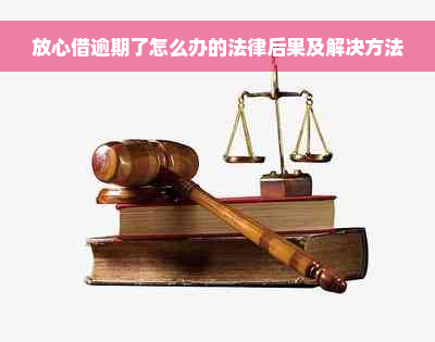 放心借逾期了怎么办的法律后果及解决方法