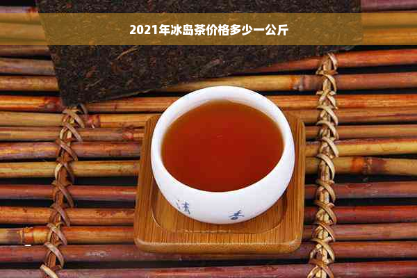 2021年冰岛茶价格多少一公斤