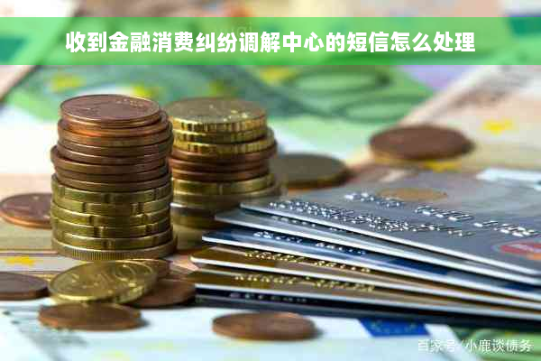 收到金融消费纠纷调解中心的短信怎么处理