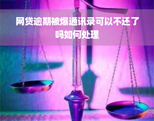 网贷逾期被爆通讯录可以不还了吗如何处理