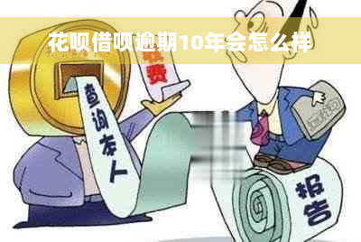 花呗借呗逾期10年会怎么样