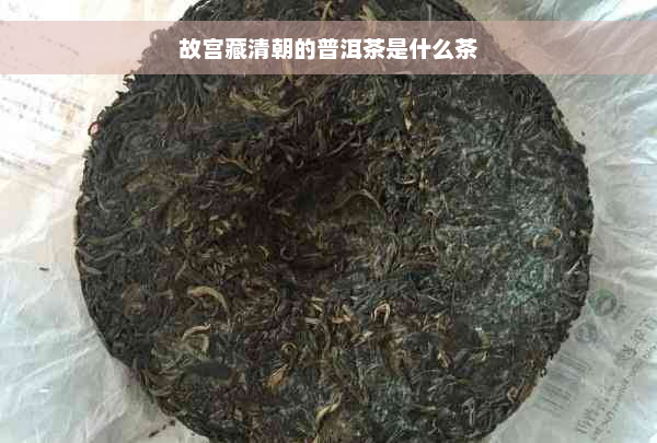 故宫藏清朝的普洱茶是什么茶