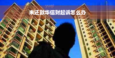 未还款华信财起诉怎么办