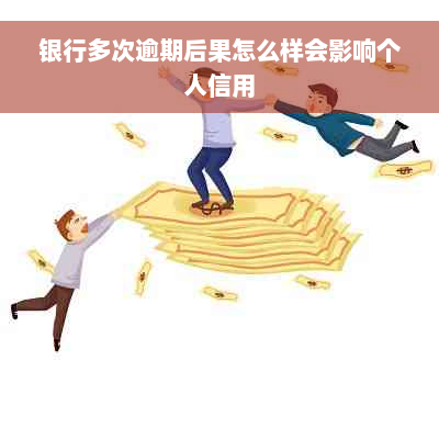 银行多次逾期后果怎么样会影响个人信用