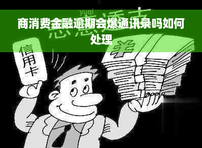 商消费金融逾期会爆通讯录吗如何处理