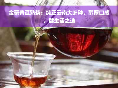 金豪普洱熟茶：纯正云南大叶种，醇厚口感，健生活之选