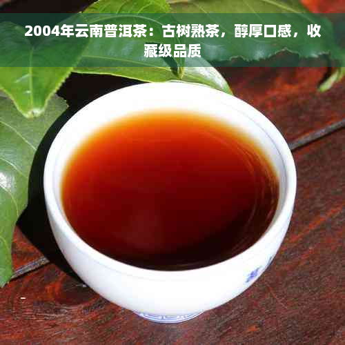 2004年云南普洱茶：古树熟茶，醇厚口感，收藏级品质