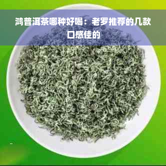 鸿普洱茶哪种好喝：老罗推荐的几款口感佳的