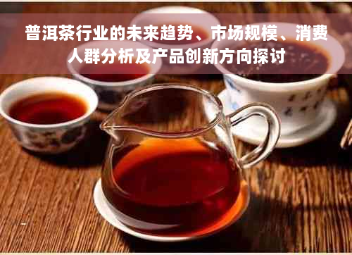 普洱茶行业的未来趋势、市场规模、消费人群分析及产品创新方向探讨