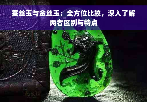 蚕丝玉与金丝玉：全方位比较，深入了解两者区别与特点