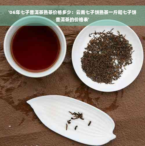 '06年七子普洱茶熟茶价格多少：云南七子饼熟茶一斤和七子饼普洱茶的价格表'