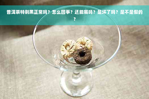 普洱茶特别黑正常吗？怎么回事？还能喝吗？是坏了吗？是不是假的？