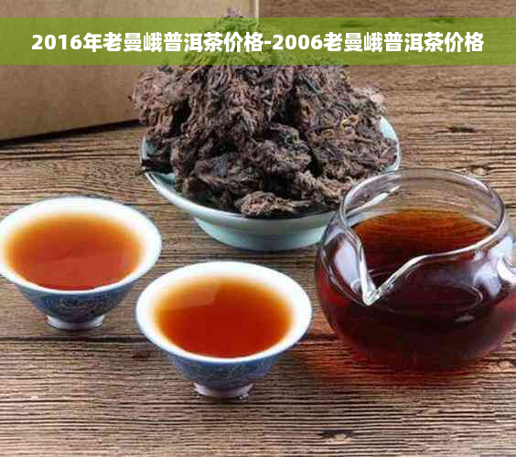 2016年老曼峨普洱茶价格-2006老曼峨普洱茶价格