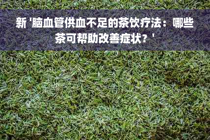 新 '脑血管供血不足的茶饮疗法：哪些茶可帮助改善症状？'