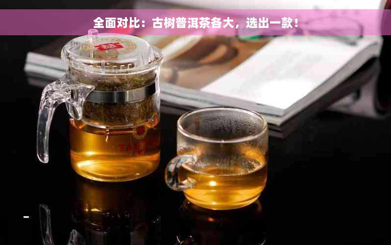 全面对比：古树普洱茶各大，选出一款！