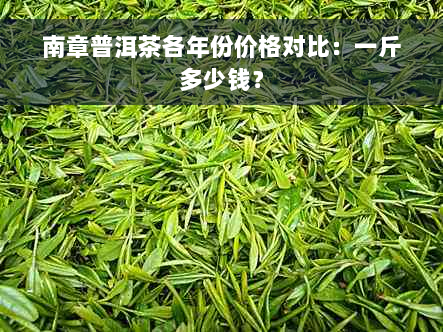 南章普洱茶各年份价格对比：一斤多少钱？