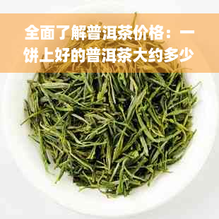 全面了解普洱茶价格：一饼上好的普洱茶大约多少钱？购买时应注意哪些因素？