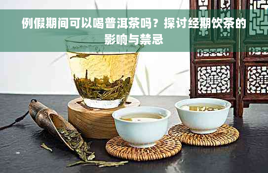 例假期间可以喝普洱茶吗？探讨经期饮茶的影响与禁忌