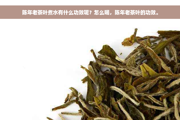 陈年老茶叶煮水有什么功效呢？怎么喝，陈年老茶叶的功效。