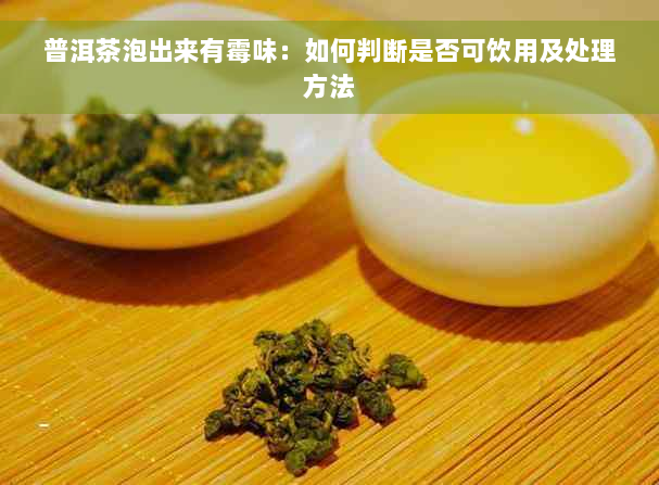 普洱茶泡出来有霉味：如何判断是否可饮用及处理方法