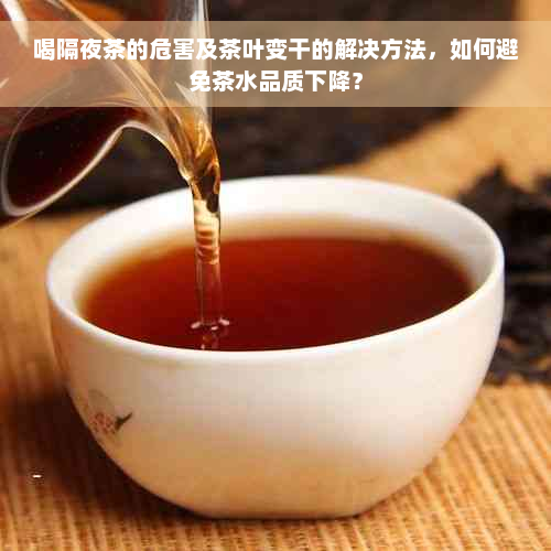 喝隔夜茶的危害及茶叶变干的解决方法，如何避免茶水品质下降？