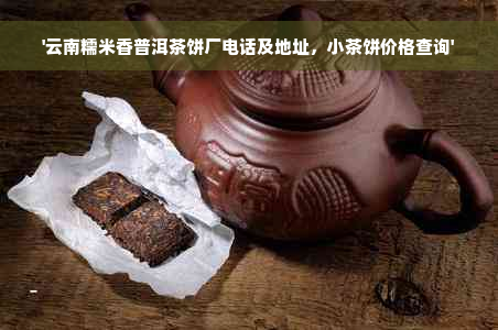 '云南糯米香普洱茶饼厂电话及地址，小茶饼价格查询'