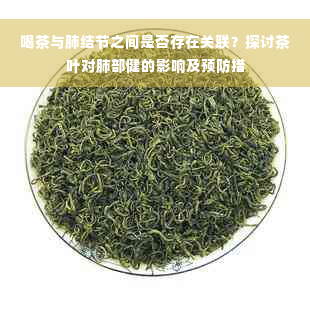 喝茶与肺结节之间是否存在关联？探讨茶叶对肺部健的影响及预防措