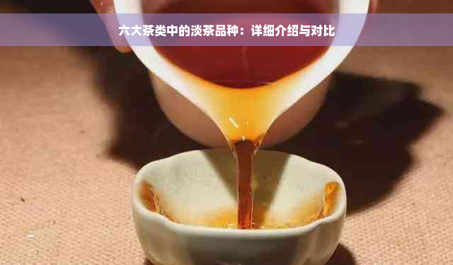 六大茶类中的淡茶品种：详细介绍与对比